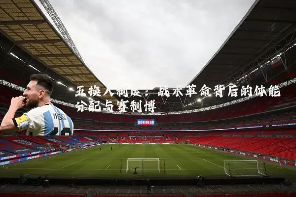 五换人制度:战术革命背后的体能分配与赛制博弈