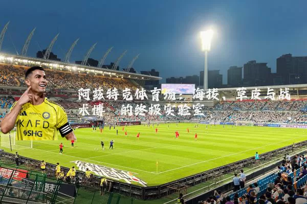 阿兹特克体育场:海拔、草皮与战术博弈的终极实验室