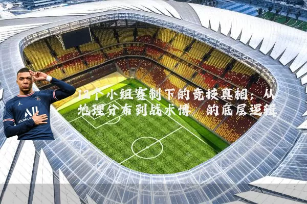 12个小组赛制下的竞技真相:从地理分布到战术博弈的底层逻辑