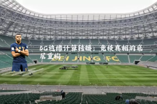 5G边缘计算转播:竞技真相的底层重构
