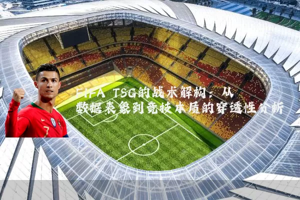 FIFA TSG的战术解构：从数据表象到竞技本质的穿透性分析