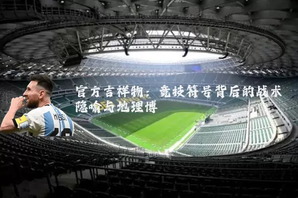 官方吉祥物：竞技符号背后的战术隐喻与地理博弈