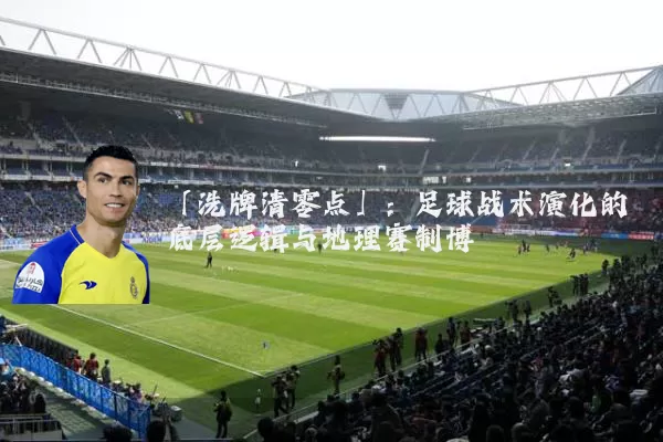 「洗牌清零点」:足球战术演化的底层逻辑与地理赛制博弈