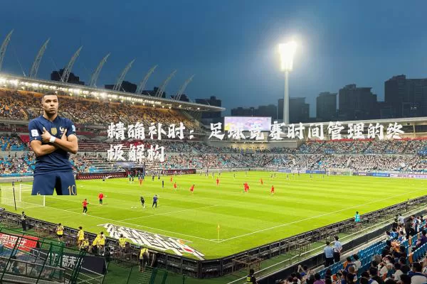 精确补时:足球竞赛时间管理的终极解构