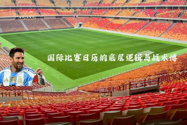 国际比赛日历的底层逻辑与战术博弈