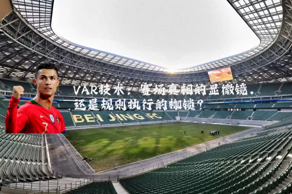 VAR技术:赛场真相的显微镜,还是规则执行的枷锁?