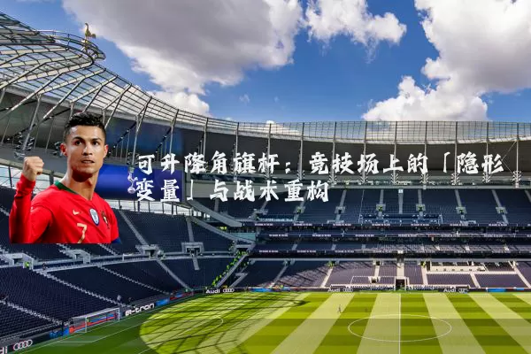 可升降角旗杆:竞技场上的「隐形变量」与战术重构